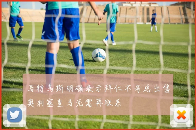 马特乌斯明确表示拜仁不考虑出售奥利塞皇马无需再联系