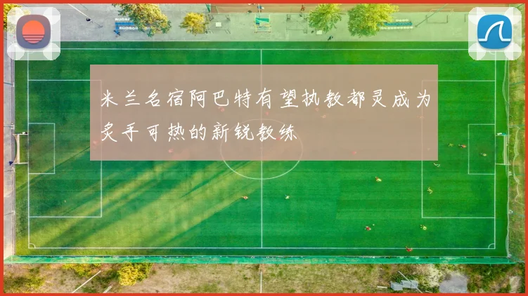 米兰名宿阿巴特有望执教都灵成为炙手可热的新锐教练