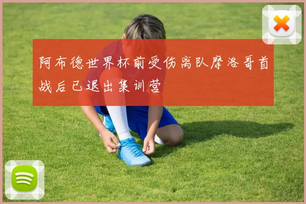 阿布德世界杯前受伤离队摩洛哥首战后已退出集训营