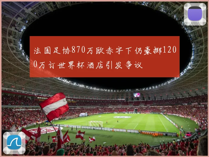 法国足协870万欧赤字下仍豪掷1200万订世界杯酒店引发争议