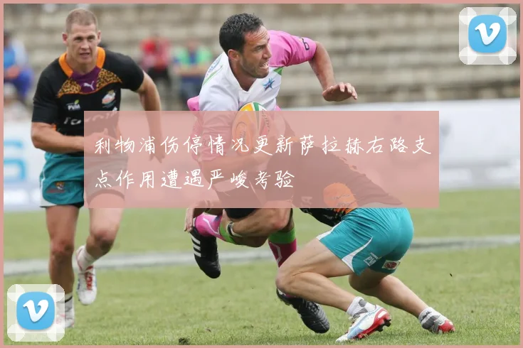 利物浦伤停情况更新萨拉赫右路支点作用遭遇严峻考验