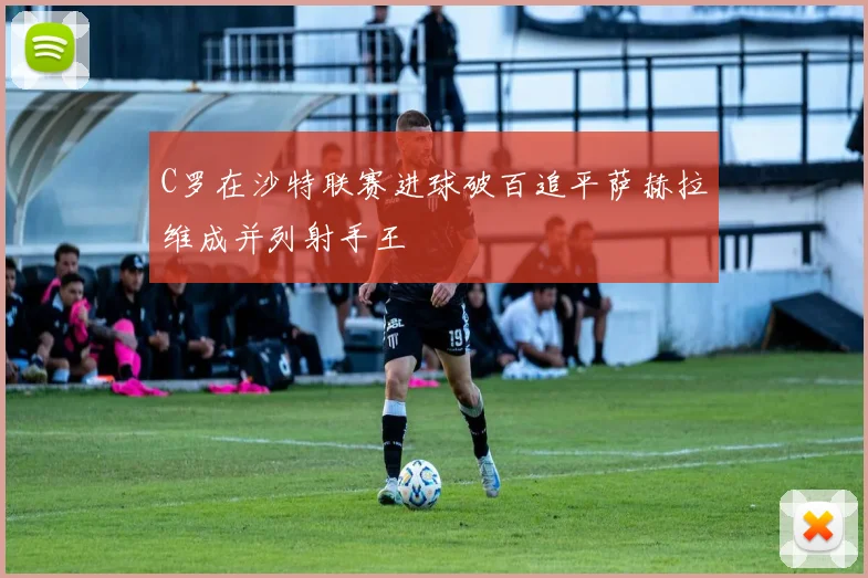 C罗在沙特联赛进球破百追平萨赫拉维成并列射手王