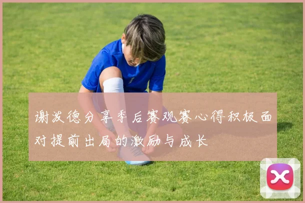 谢泼德分享季后赛观赛心得积极面对提前出局的激励与成长