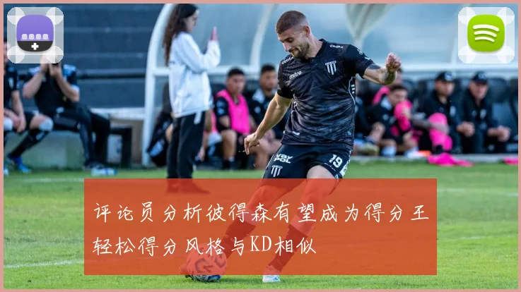 评论员分析彼得森有望成为得分王轻松得分风格与KD相似
