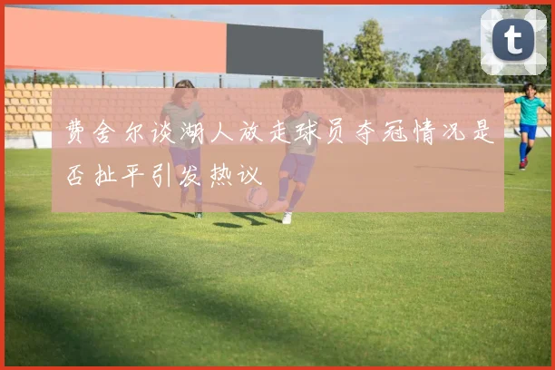 费舍尔谈湖人放走球员夺冠情况是否扯平引发热议