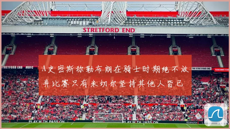 A史密斯称勒布朗在骑士时期绝不放弃比赛只有米切尔坚持其他人皆已放弃