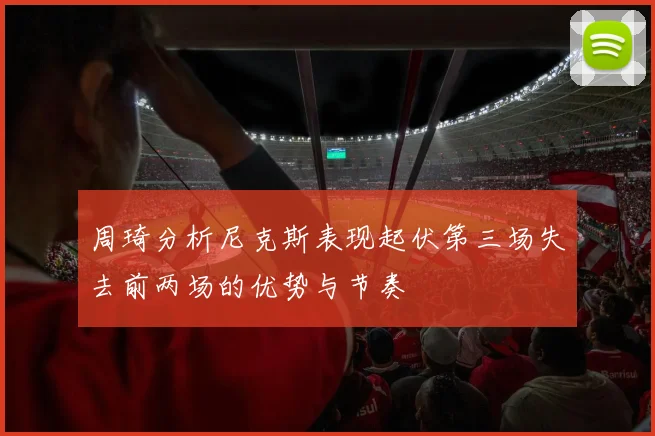 周琦分析尼克斯表现起伏第三场失去前两场的优势与节奏