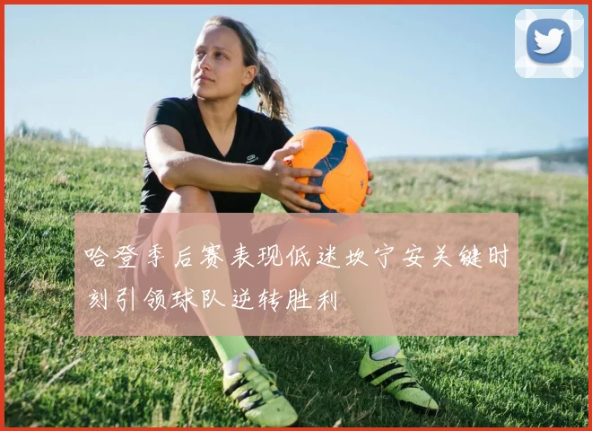 哈登季后赛表现低迷坎宁安关键时刻引领球队逆转胜利