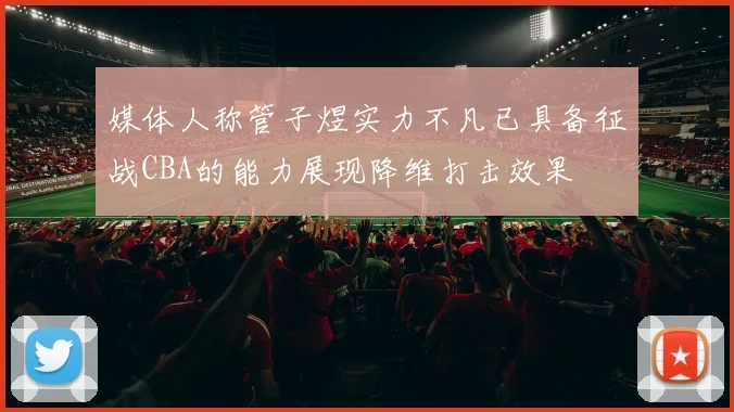 媒体人称管子煜实力不凡已具备征战CBA的能力展现降维打击效果