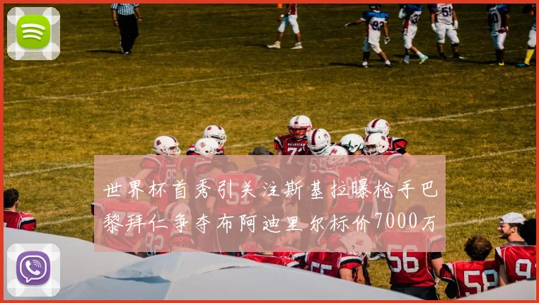 世界杯首秀引关注斯基拉曝枪手巴黎拜仁争夺布阿迪里尔标价7000万欧元