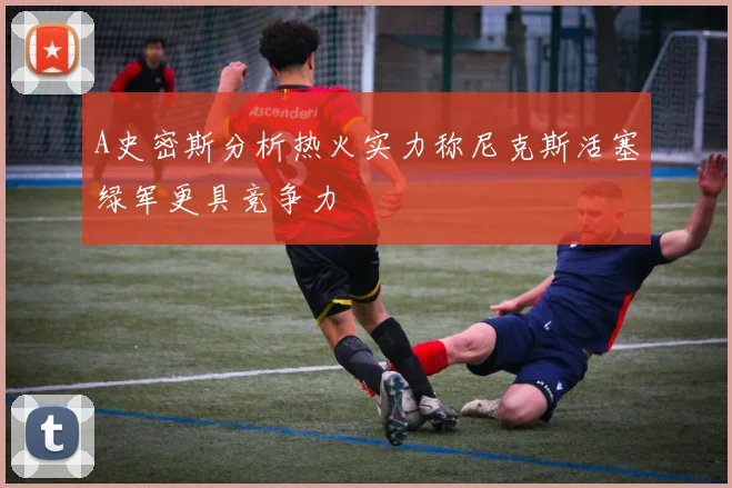 A史密斯分析热火实力称尼克斯活塞绿军更具竞争力