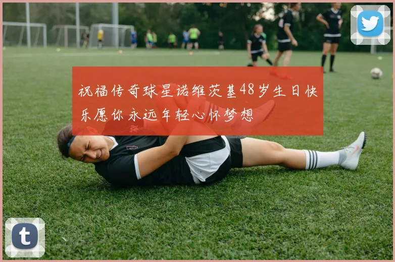 祝福传奇球星诺维茨基48岁生日快乐愿你永远年轻心怀梦想