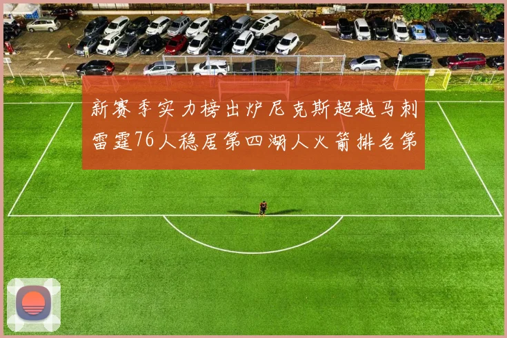 新赛季实力榜出炉尼克斯超越马刺雷霆76人稳居第四湖人火箭排名第十勇士垫底