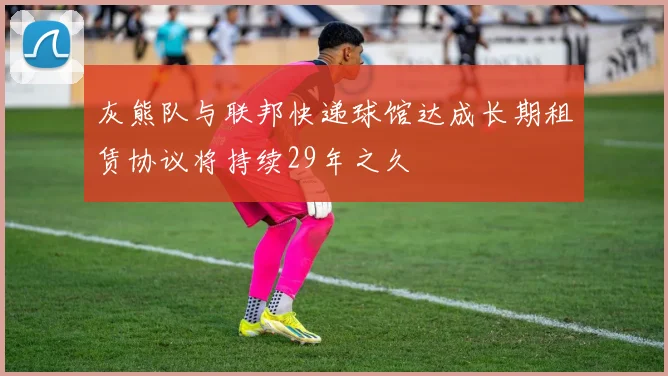 灰熊队与联邦快递球馆达成长期租赁协议将持续29年之久