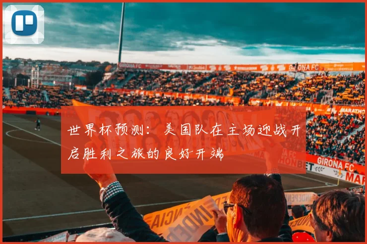 世界杯预测：美国队在主场迎战开启胜利之旅的良好开端