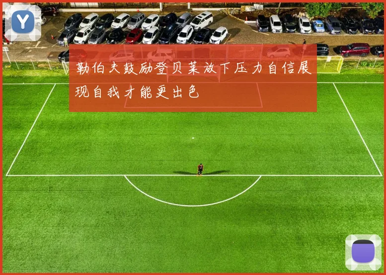 勒伯夫鼓励登贝莱放下压力自信展现自我才能更出色