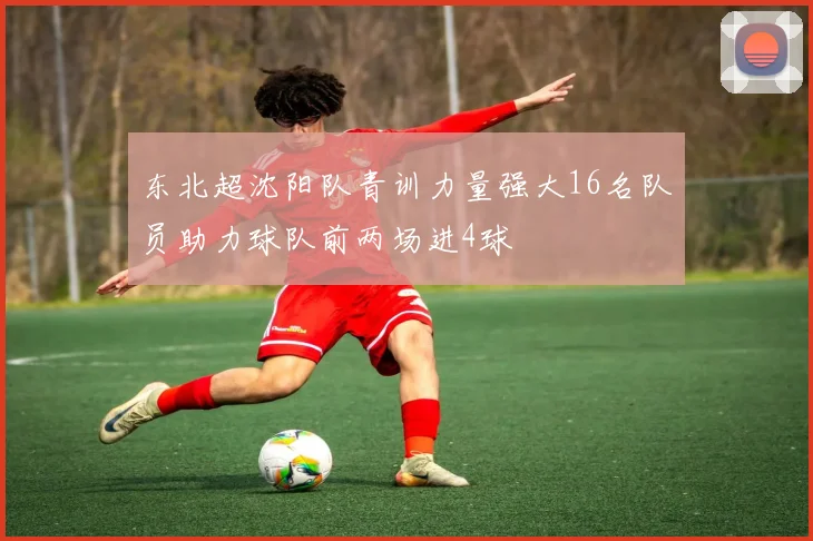 东北超沈阳队青训力量强大16名队员助力球队前两场进4球